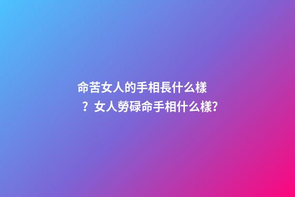 命苦女人的手相長什么樣？女人勞碌命手相什么樣？